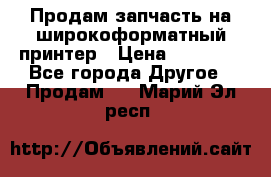 Продам запчасть на широкоформатный принтер › Цена ­ 10 000 - Все города Другое » Продам   . Марий Эл респ.